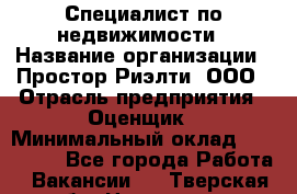 Специалист по недвижимости › Название организации ­ Простор-Риэлти, ООО › Отрасль предприятия ­ Оценщик › Минимальный оклад ­ 150 000 - Все города Работа » Вакансии   . Тверская обл.,Нелидово г.